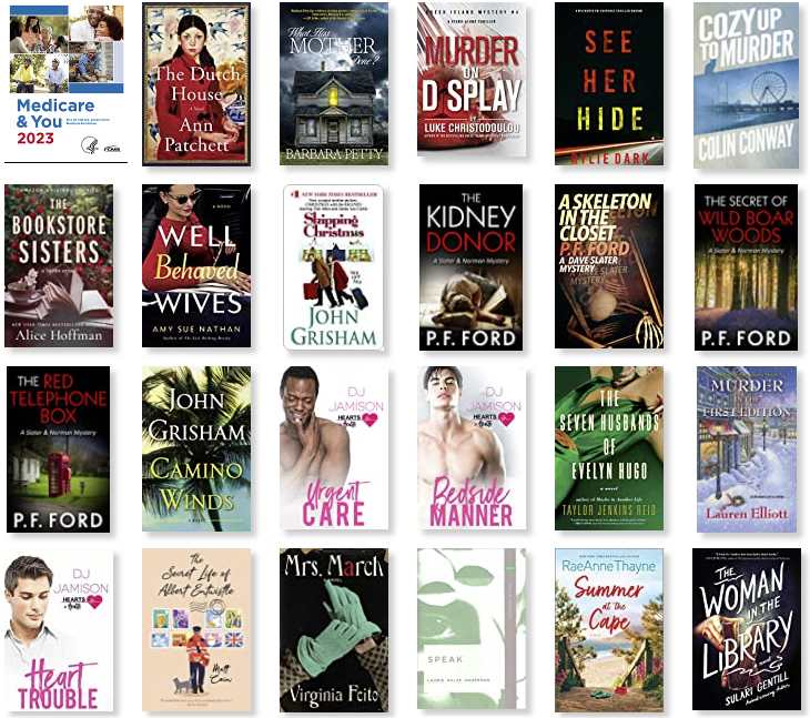 Row 1: Medicare & You 2023 | The Dutch House | What Has Mother Done? | Murder on Display | See Her Hide | Cozy Up to Murder 
Row 2: The Bookstore Sisters | Well-Behaved Wives | Skipping Christmas | The Kidney Donor | A Skeleton in the Closet | The Secret of Wild Boar Woods 
Row 3: The Red Telephone Box | Camino Winds | Urgent Care | Beside Manner | The Seven Husbands of Evelyn Hugo | Murder in the First Edition 
Row 4: Heart Trouble | The Secret Life of Albert Entwistle | Mrs. March | Speak | Summer at the Cape | The Woman in the Library